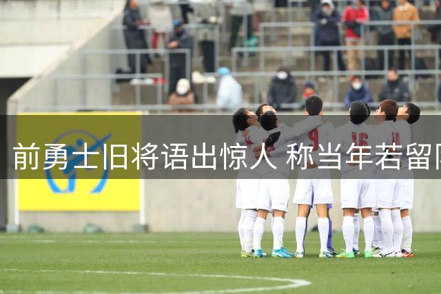 前勇士旧将语出惊人 称当年若留队本可缔造王朝