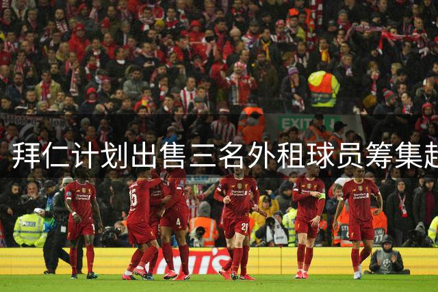 拜仁计划出售三名外租球员筹集超5000万欧元资金