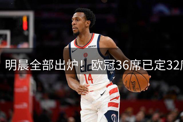 明晨全部出炉！欧冠36席已定32席：一档豪门扎堆 闪耀连续2年参赛