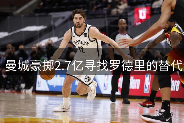 曼城豪掷2.7亿寻找罗德里的替代者