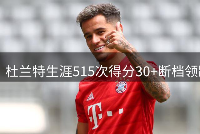 杜兰特生涯515次得分30+断档领跑2007届选秀 康利27次排第二