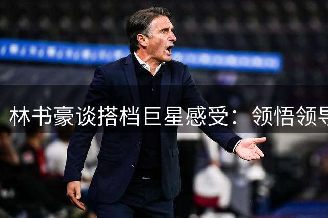 林书豪谈搭档巨星感受：领悟领导艺术与处事之道