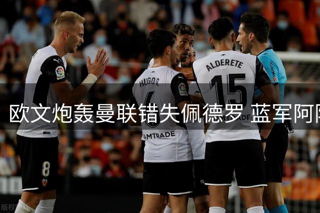 欧文炮轰曼联错失佩德罗 蓝军阿隆索前景乐观