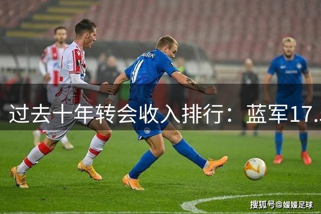 过去十年转会收入排行：蓝军17.5亿领跑，葡超法甲劲旅紧随其后