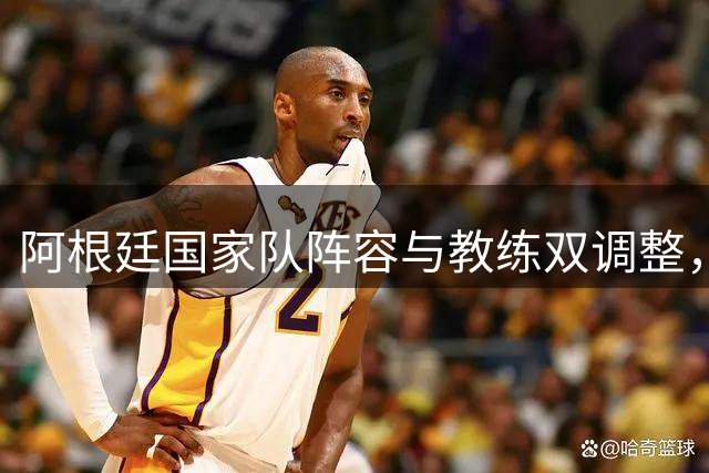 阿根廷国家队阵容与教练双调整，新时代启幕